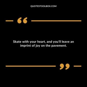 Skate with your heart, and you'll leave an imprint of joy on the pavement.