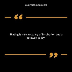 Skating is my sanctuary of inspiration and a gateway to joy.