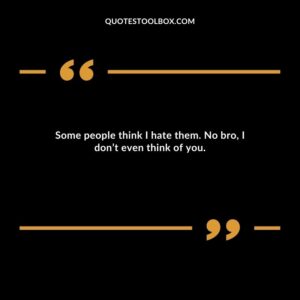 Some people think I hate them. No bro, I don’t even think of you.