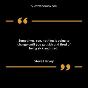 Sometimes son nothing is going to change until you get sick and tired of being sick and tired.