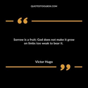 Sorrow is a fruit; God does not make it grow on limbs too weak to bear it.