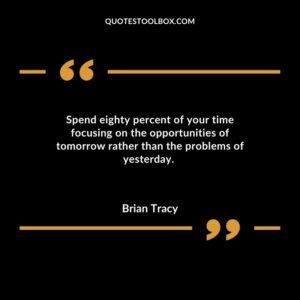 Spend eighty percent of your time focusing on the opportunities of tomorrow rather than the problems of yesterday.