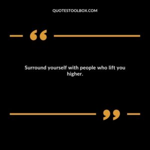 Surround yourself with people who lift you higher.