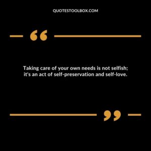 Taking care of your own needs is not selfish; it's an act of self preservation and self love.