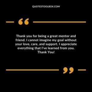 Thank you for being a great mentor and friend. I cannot imagine my goal without your love care and support. I appreciate everything that Ive learned from you. Thank You