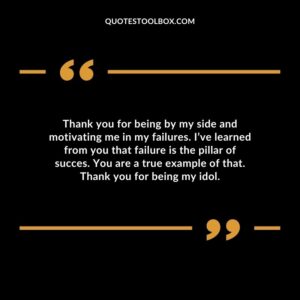 Thank you for being by my side and motivating me in my failures. Ive learned from you that failure is the pillar of succes. You are a true example of that. Thank you for being my idol.