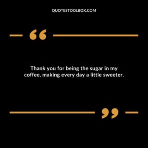 Thank you for being the sugar in my coffee making every day a little sweeter.
