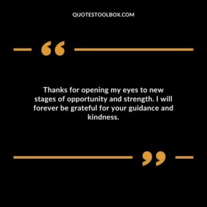Thanks for opening my eyes to new stages of opportunity and strength. I will forever be grateful for your guidance and kindness.