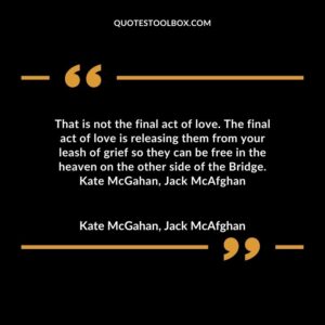 That is not the final act of love. The final act of love is releasing them from your leash of grief so they can be free in the heaven on the other side of the Bridge. Kate McGahan Jack McAfghan