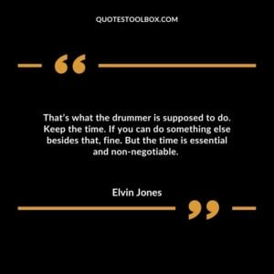 That’s what the drummer is supposed to do. Keep the time. If you can do something else besides that, fine. But the time is essential and non negotiable.