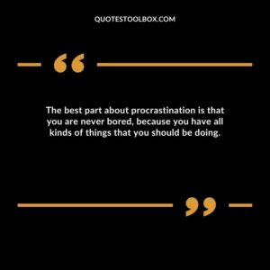 The best part about procrastination is that you are never bored, because you have all kinds of things that you should be doing.