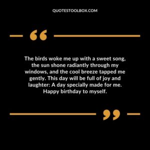 The birds woke me up with a sweet song, the sun shone radiantly through my windows, and the cool breeze tapped me gently. This day will be full of joy and laughter A day specially