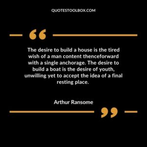 The desire to build a house is the tired wish of a man content thenceforward with a single anchorage. The desire to build a boat is the desire of youth, unwilling yet to accept the