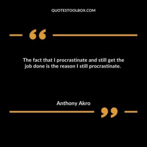 The fact that I procrastinate and still get the job done is the reason I still procrastinate.