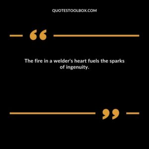 The fire in a welder's heart fuels the sparks of ingenuity.