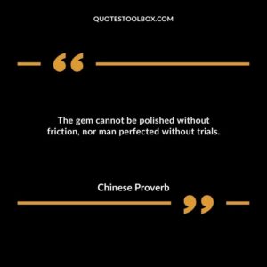 The gem cannot be polished without friction, nor man perfected without trials.