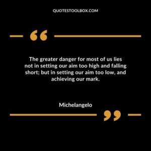 The greater danger for most of us lies not in setting our aim too high and falling short but in setting our aim too low and achieving our mark.