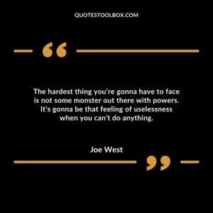 The hardest thing you’re gonna have to face is not some monster out there with powers. It’s gonna be that feeling of uselessness when you can’t do anything.
