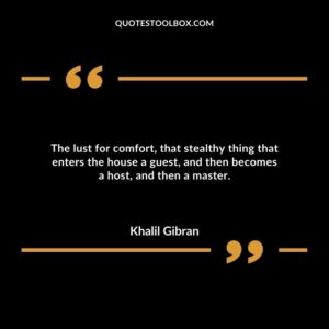The lust for comfort, that stealthy thing that enters the house a guest, and then becomes a host, and then a master.