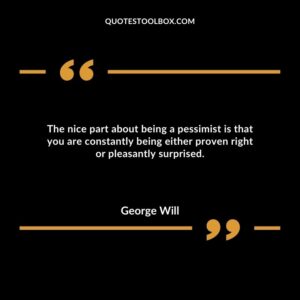 The nice part about being a pessimist is that you are constantly being either proven right or pleasantly surprised.