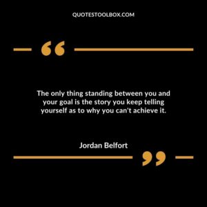 The only thing standing between you and your goal is the story you keep telling yourself as to why you can't achieve it.