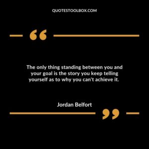 The only thing standing between you and your goal is the story you keep telling yourself as to why you can't achieve it.
