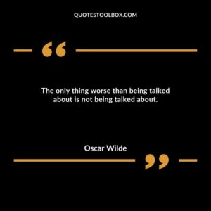 The only thing worse than being talked about is not being talked about.