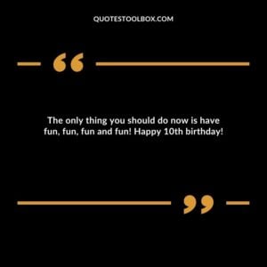 The only thing you should do now is have fun, fun, fun and fun! Happy 10th birthday!