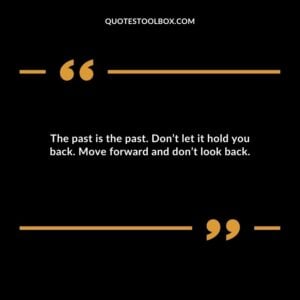 The past is the past. Dont let it hold you back. Move forward and dont look back.