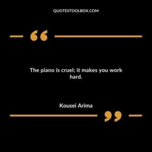 The piano is cruel it makes you work hard.