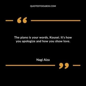 The piano is your words Kousei. Its how you apologize and how you show love.