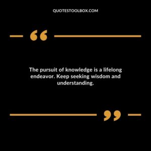 The pursuit of knowledge is a lifelong endeavor. Keep seeking wisdom and understanding.
