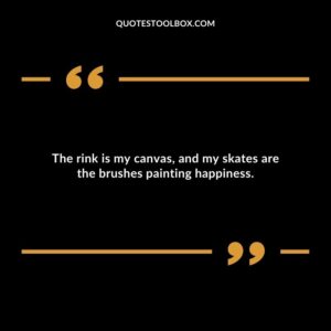 The rink is my canvas, and my skates are the brushes painting happiness.