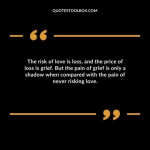 The risk of love is loss and the price of loss is grief. But the pain of grief is only a shadow when compared with the pain of never risking love.