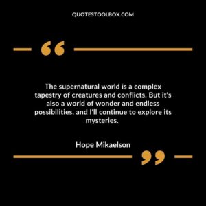 The supernatural world is a complex tapestry of creatures and conflicts. But it's also a world of wonder and endless possibilities, and I'll continue to explore its mysteries.