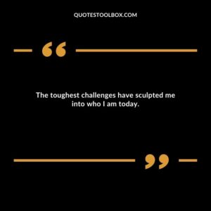 The toughest challenges have sculpted me into who I am today.