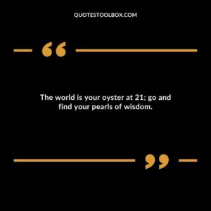 The world is your oyster at 21 go and find your pearls of wisdom.