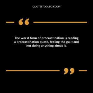The worst form of procrastination is reading a procrastination quote, feeling the guilt and not doing anything about it.