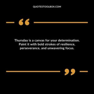 Thursday is a canvas for your determination. Paint it with bold strokes of resilience, perseverance, and unwavering focus.