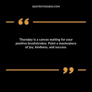 Thursday is a canvas waiting for your positive brushstrokes. Paint a masterpiece of joy, kindness, and success.b