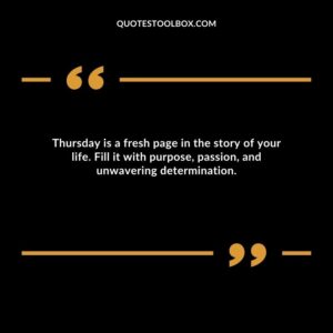 Thursday is a fresh page in the story of your life. Fill it with purpose, passion, and unwavering determination.