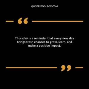 Thursday is a reminder that every new day brings fresh chances to grow, learn, and make a positive impact.