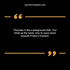 Thursday is like a playground slide. You climb up the week, only to zoom down towards Friday’s freedom.