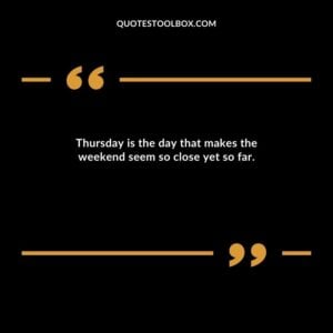 Thursday is the day that makes the weekend seem so close yet so far.