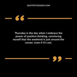 Thursday is the day when I embrace the power of positive thinking, convincing myself that the weekend is just around the corner, even if it’s not.