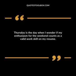 Thursday is the day when I wonder if my enthusiasm for the weekend counts as a valid work skill on my resume.