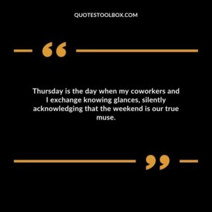 Thursday is the day when my coworkers and I exchange knowing glances, silently acknowledging that the weekend is our true muse.
