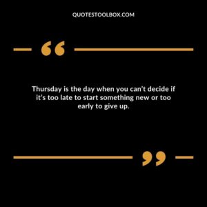 Thursday is the day when you can’t decide if it’s too late to start something new or too early to give up.