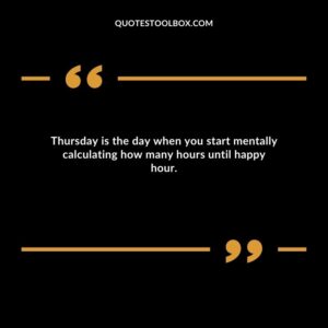 Thursday is the day when you start mentally calculating how many hours until happy hour.
