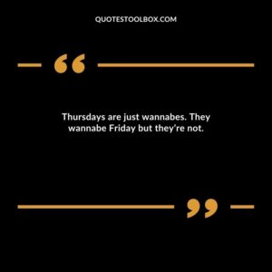 Thursdays are just wannabes. They wannabe Friday but they’re not.